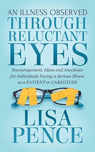 An Illness Observed Through Reluctant Eyes: Encouragement, Ideas and Anecdotes for Individuals Facing a Serious Illness as a Patient or Caregiver
