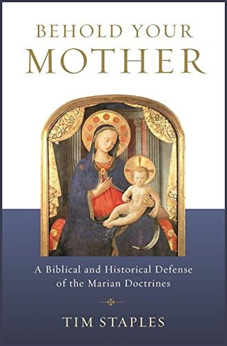 Behold Your Mother: A Biblical and Historical Defense of the Marian Doctrines
