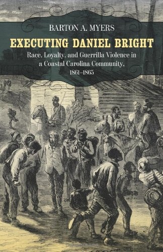 Executing Daniel Bright: Race, Loyalty, and Guerrilla Violence in a Coastal Carolina Community, 1861-1865 (Conflicting Worlds: New Dimensions of the ... Dimensions of the American Civil War Series)