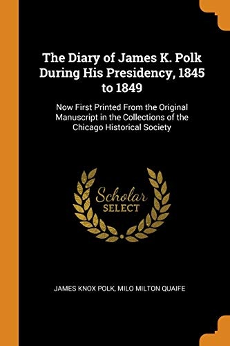 The Diary of James K. Polk During His Presidency, 1845 to 1849: Now First Printed from the Original Manuscript in the Collections of the Chicago Historical Society