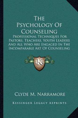 The Psychology Of Counseling: Professional Techniques For Pastors, Teachers, Youth Leaders And All Who Are Engaged In The Incomparable Art Of Counseling