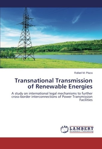 Transnational Transmission of Renewable Energies: A study on international legal mechanisms to further cross-border interconnections of Power Transmission Facilities