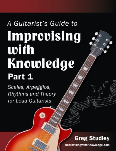 A Guitarist's Guide to Improvising With Knowledge, Part 1: Scales, Arpeggios, Rhythms and Theory for Lead Guitarists (Volume 1)