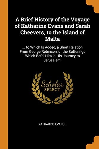 A Brief History of the Voyage of Katharine Evans and Sarah Cheevers, to the Island of Malta: ... to Which Is Added, a Short Relation From George ... Which Befel Him in His Journey to Jerusalem;
