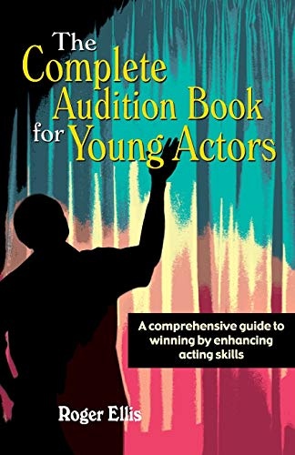 The Complete Audition Book for Young Actors: A Comprehensive Guide to Winning Enhancing Acting Skills