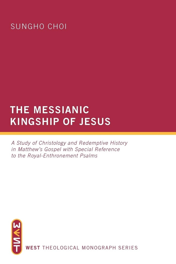 The Messianic Kingship of Jesus: A Study of Christology and Redemptive History in Matthew's Gospel with Special Reference to the Royal-Enthronement Psalms (West Theological Monograph Series)
