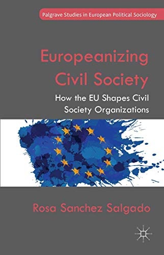 Europeanizing Civil Society: How the EU Shapes Civil Society Organizations (Palgrave Studies in European Political Sociology)
