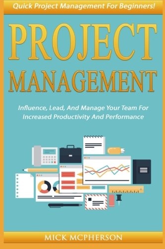 Project Management: Quick Project Management For Beginners! Influence, Lead, And Manage Your Team For Increased Productivity And Performance