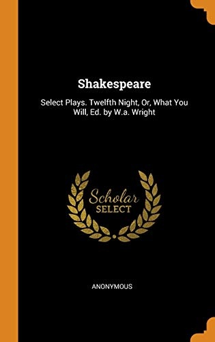 Shakespeare: Select Plays. Twelfth Night, Or, What You Will, Ed. by W.A. Wright