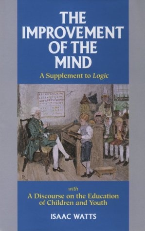 The Improvement of the Mind: A Supplement to the Art of Logic With a Discourse on the Education of Children and Youth (Great Awakening Writings, 1725-1760)