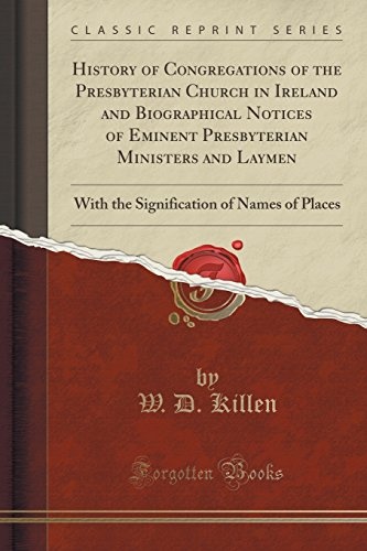 History of Congregations of the Presbyterian Church in Ireland and Biographical Notices of Eminent Presbyterian Ministers and Laymen: With the Signification of Names of Places (Classic Reprint)