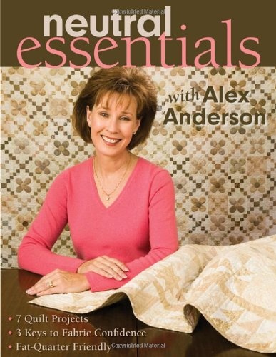 Neutral Essentials With Alex Anderson: 7 Quilt Projects- 3 Keys to Fabric Confidence Fat-quarter Friendly