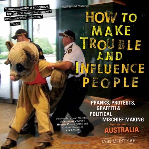 How to Make Trouble and Influence People: Pranks, Protests, Graffiti & Political Mischief-Making from Across Australia