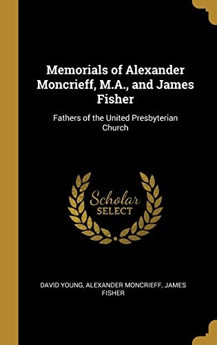 Memorials of Alexander Moncrieff, M.A., and James Fisher: Fathers of the United Presbyterian Church