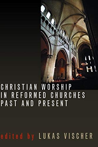 Christian Worship in Reformed Churches Past and Present (Calvin Institute of Christian Worship Liturgical Studies Series)
