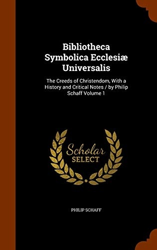 Bibliotheca Symbolica EcclesiÃ¦ Universalis: The Creeds of Christendom, With a History and Critical Notes / by Philip Schaff Volume 1
