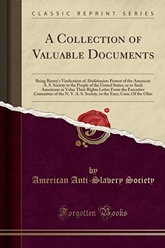 A Collection of Valuable Documents: Being Birney's Vindication of Abolitionists Protest of the American A. S. Society to the People of the United ... Executive Committee of the N. Y. A. S. Soc