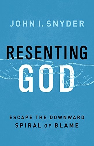 Resenting God: Escape the Downward Spiral of Blame