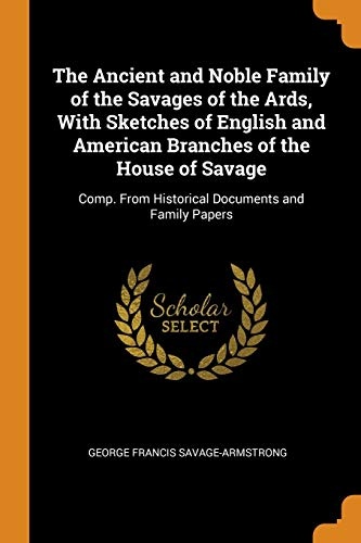 The Ancient and Noble Family of the Savages of the Ards, With Sketches of English and American Branches of the House of Savage: Comp. From Historical Documents and Family Papers
