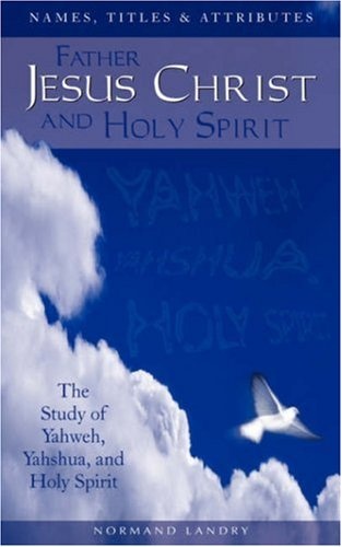 Names, Titles and Attributes Father, Jesus Christ and Holy Spirit: The Study of Yahweh, Yahshua, and Holy Spirit