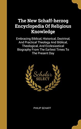 The New Schaff-herzog Encyclopedia Of Religious Knowledge: Embracing Biblical, Historical, Doctrinal, And Practical Theology And Biblical, ... From The Earliest Times To The Present Day
