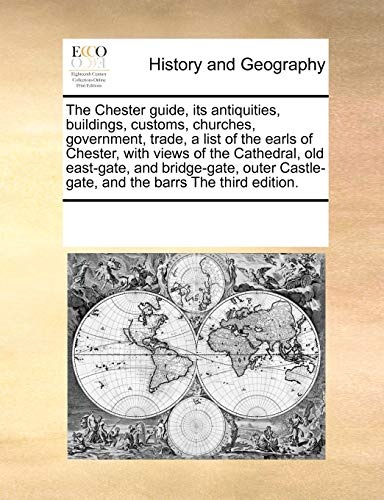 The Chester guide, its antiquities, buildings, customs, churches, government, trade, a list of the earls of Chester, with views of the Cathedral, old ... Castle-gate, and the barrs The third edition.