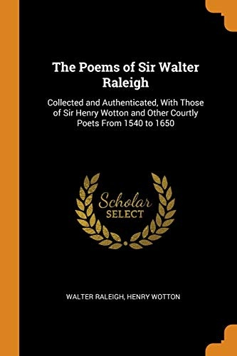 The Poems of Sir Walter Raleigh: Collected and Authenticated, with Those of Sir Henry Wotton and Other Courtly Poets from 1540 to 1650