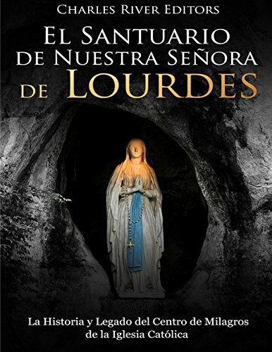 El Santuario de Nuestra SeÃ±ora de Lourdes: La Historia y Legado del Centro de Milagros de la Iglesia CatÃ³lica (Spanish Edition)