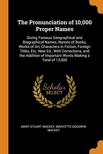 The Pronunciation of 10,000 Proper Names: Giving Famous Geographical and Biographical Names, Names of Books, Works of Art, Characters in Fiction, ... of Important Words Making a Total of 12,000