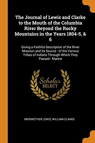The Journal of Lewis and Clarke to the Mouth of the Columbia River Beyond the Rocky Mountains in the Years 1804-5, & 6: Giving a Faithful Description ... of Indians Through Which They Passed - Manne