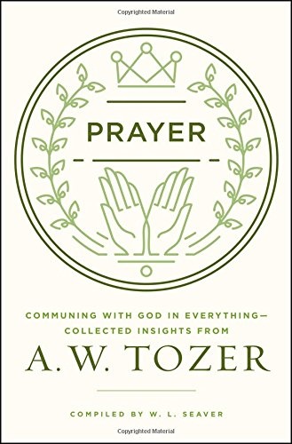 Prayer: Communing with God in Everything--Collected Insights from A. W. Tozer