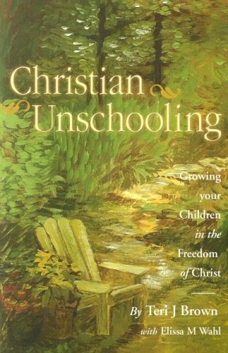 Christian Unschooling: Growing Your Children in the Freedom of Christ