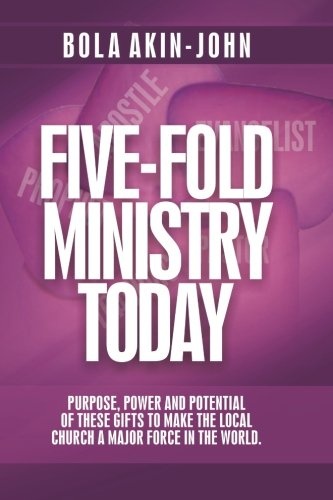 Five-Fold Ministry Today: Purpose, Power And Potential of These Gifts To Make The Local Church A Major Force In The World