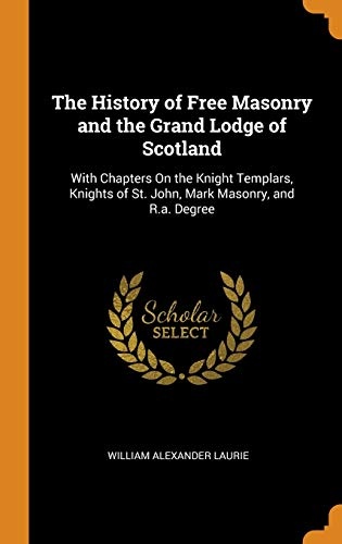 The History of Free Masonry and the Grand Lodge of Scotland: With Chapters on the Knight Templars, Knights of St. John, Mark Masonry, and R.A. Degree