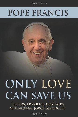Only Love Can Save Us: Letters, Homilies, and Talks of Cardinal Jorge Bergoglio
