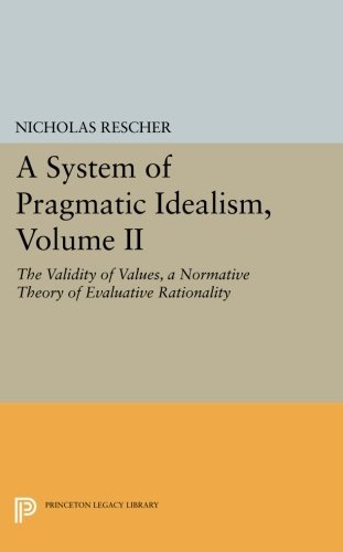 A System of Pragmatic Idealism, Volume II: The Validity of Values, A Normative Theory of Evaluative Rationality (Princeton Legacy Library, 147)