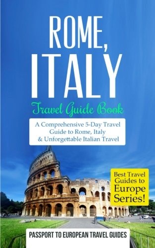 Rome: Rome, Italy: Travel Guide Book-A Comprehensive 5-Day Travel Guide to Rome, Italy & Unforgettable Italian Travel (Best Travel Guides to Europe Series) (Volume 2)