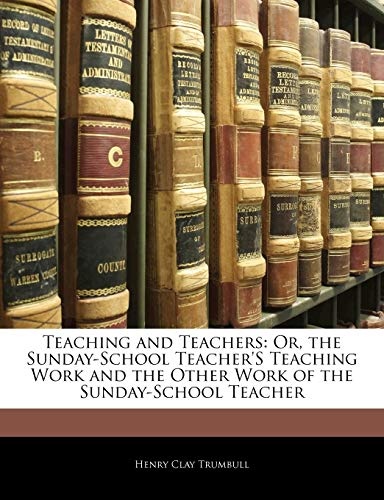 Teaching and Teachers: Or, the Sunday-School Teacher's Teaching Work and the Other Work of the Sunday-School Teacher