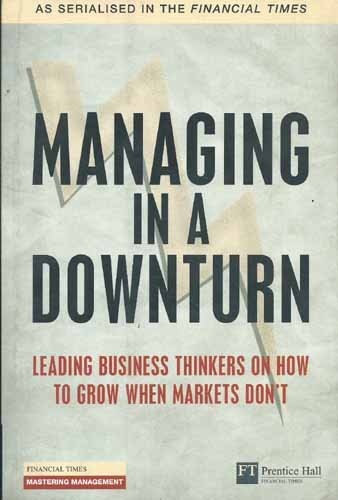 Managing in a Downturn: Leading Business thinkers on how to grow when markets don't (Financial Times Series)