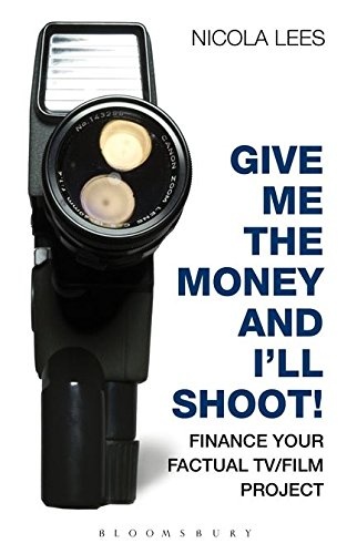 Give Me the Money and I'll Shoot!: Finance your Factual TV/Film Project (Professional Media Practice)