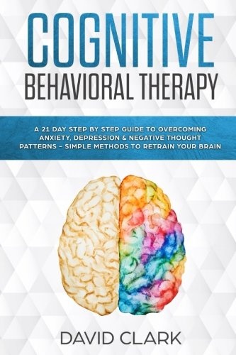 Cognitive Behavioral Therapy: A 21 Day Step by Step Guide to Overcoming Anxiety, Depression & Negative Thought Patterns - Simple Methods to Retrain Your Brain (Psychotherapy)