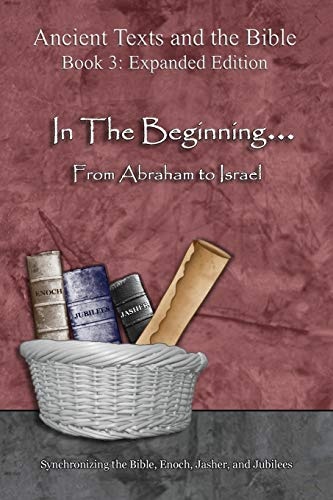 In The Beginning... From Abraham to Israel - Expanded Edition: Synchronizing the Bible, Enoch, Jasher, and Jubilees (Ancient Texts and the Bible: Book 3)