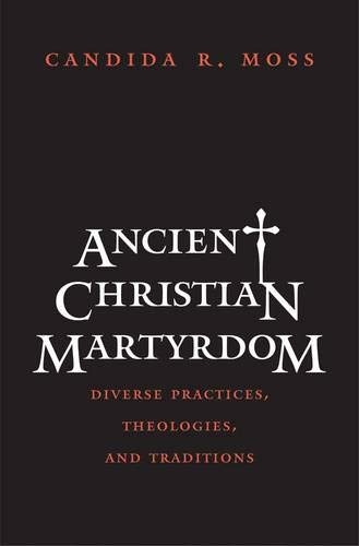 Ancient Christian Martyrdom: Diverse Practices, Theologies, and Traditions (The Anchor Yale Bible Reference Library)