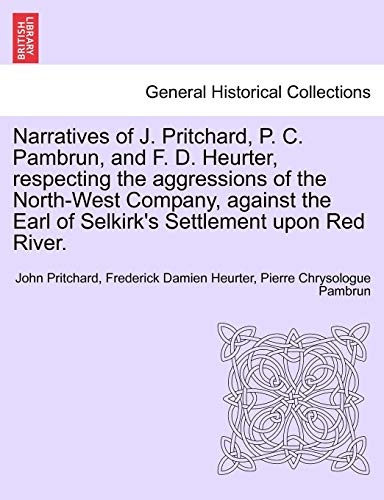 Narratives of J. Pritchard, P. C. Pambrun, and F. D. Heurter, respecting the aggressions of the North-West Company, against the Earl of Selkirk's Settlement upon Red River.