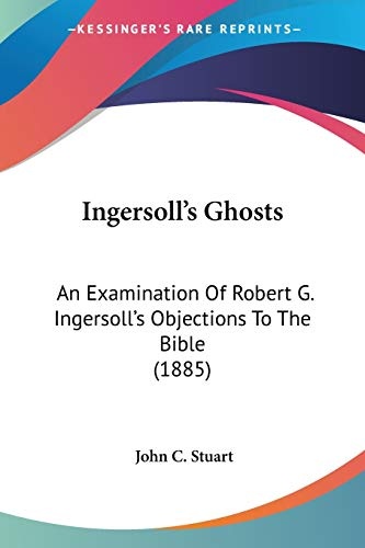 Ingersoll's Ghosts: An Examination Of Robert G. Ingersoll's Objections To The Bible (1885)