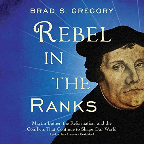 Rebel in the Ranks: Martin Luther, the Reformation, and the Conflicts That Continue to Shape Our World