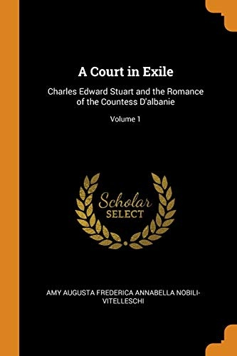 A Court in Exile: Charles Edward Stuart and the Romance of the Countess d'Albanie; Volume 1