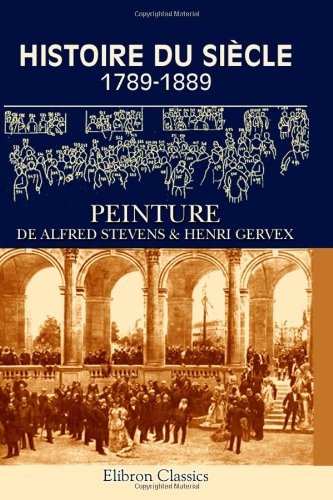 Histoire du siÃ¨cle 1789-1889: Peinture de Alfred Stevens & Henri Gervex. Notice par Joseph Reinach (French Edition)