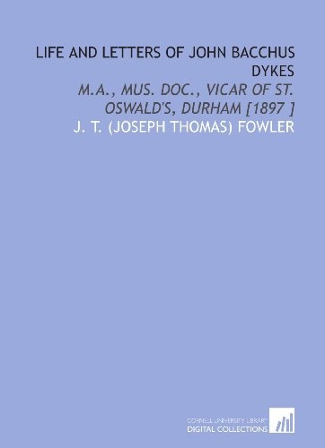 Life and Letters of John Bacchus Dykes: M.a., MUS. DOC., Vicar of St. Oswald's, Durham [1897 ]