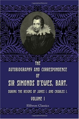 The Autobiography and Correspondence of Sir Simonds D'Ewes, Bart, during the Reigns of James I. and Charles I: Volume 1